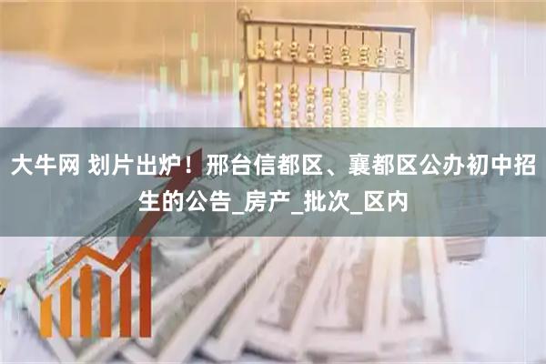 大牛网 划片出炉！邢台信都区、襄都区公办初中招生的公告_房产_批次_区内