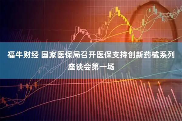 福牛财经 国家医保局召开医保支持创新药械系列座谈会第一场