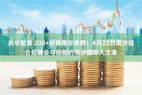 兴华配资 200+好岗等你来聘！4月22日南沙综合招聘会与你相约南沙国际人才港