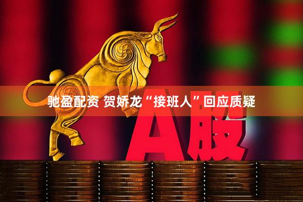 驰盈配资 贺娇龙“接班人”回应质疑