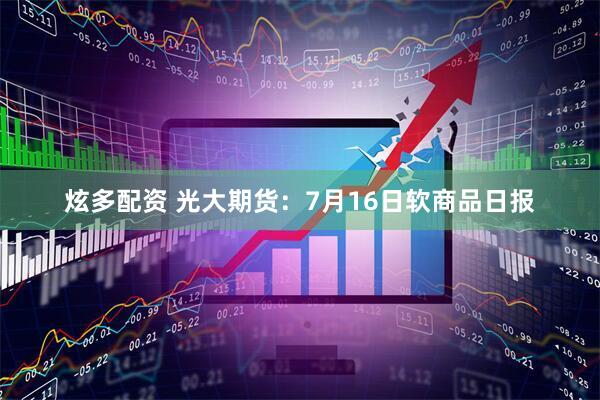 炫多配资 光大期货：7月16日软商品日报
