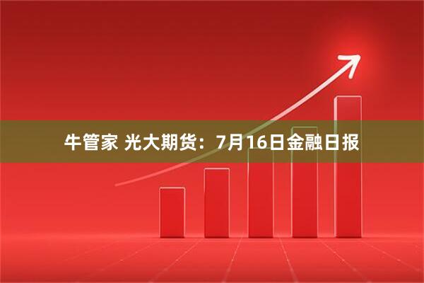 牛管家 光大期货：7月16日金融日报