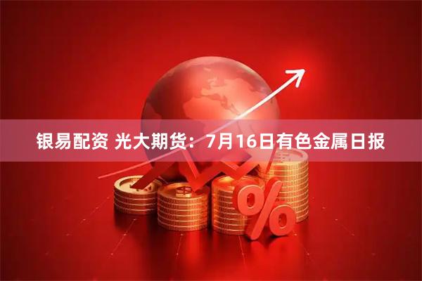 银易配资 光大期货：7月16日有色金属日报