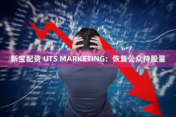 新宝配资 UTS MARKETING：恢复公众持股量