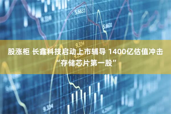 股涨柜 长鑫科技启动上市辅导 1400亿估值冲击“存储芯片第一股”