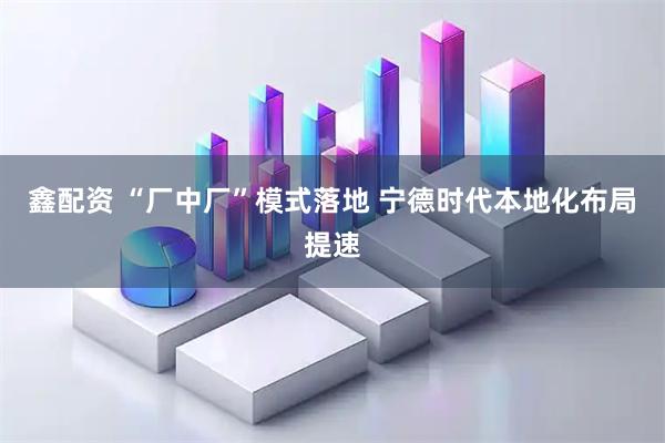 鑫配资 “厂中厂”模式落地 宁德时代本地化布局提速