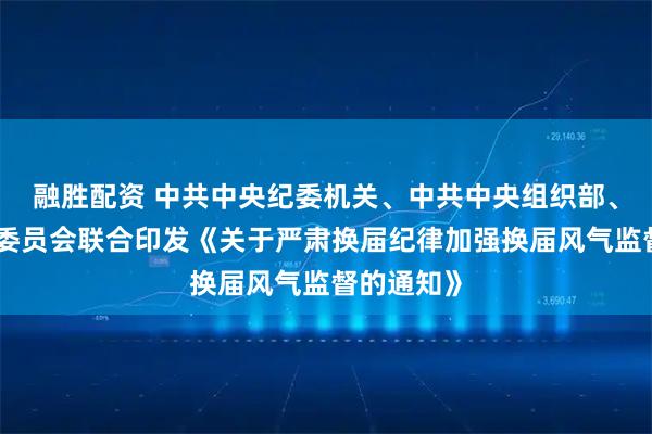 融胜配资 中共中央纪委机关、中共中央组织部、国家监察委员会联合印发《关于严肃换届纪律加强换届风气监督的通知》