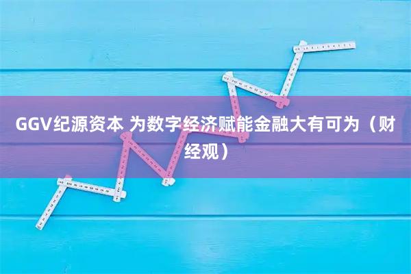 GGV纪源资本 为数字经济赋能金融大有可为（财经观）