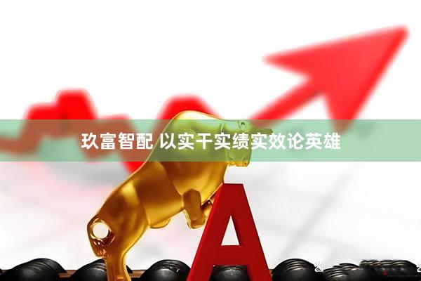 玖富智配 以实干实绩实效论英雄