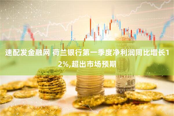 速配发金融网 荷兰银行第一季度净利润同比增长12%,超出市场预期
