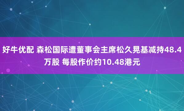 好牛优配 森松国际遭董事会主席松久晃基减持48.4万股 每股作价约10.48港元