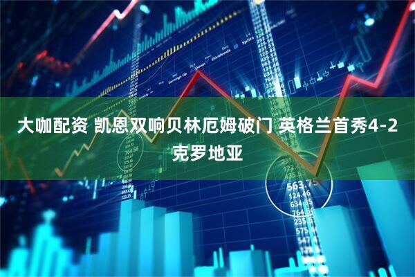 大咖配资 凯恩双响贝林厄姆破门 英格兰首秀4-2克罗地亚