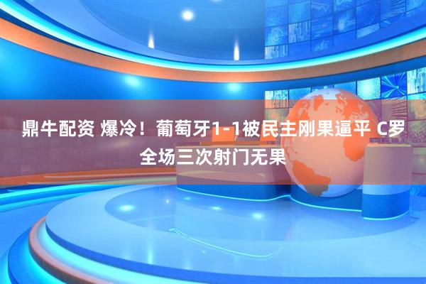 鼎牛配资 爆冷！葡萄牙1-1被民主刚果逼平 C罗全场三次射门无果