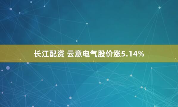 长江配资 云意电气股价涨5.14%