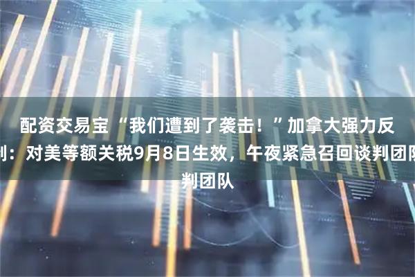 配资交易宝 “我们遭到了袭击！”加拿大强力反制：对美等额关税9月8日生效，午夜紧急召回谈判团队