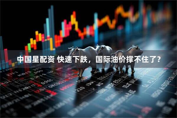 中国星配资 快速下跌，国际油价撑不住了？